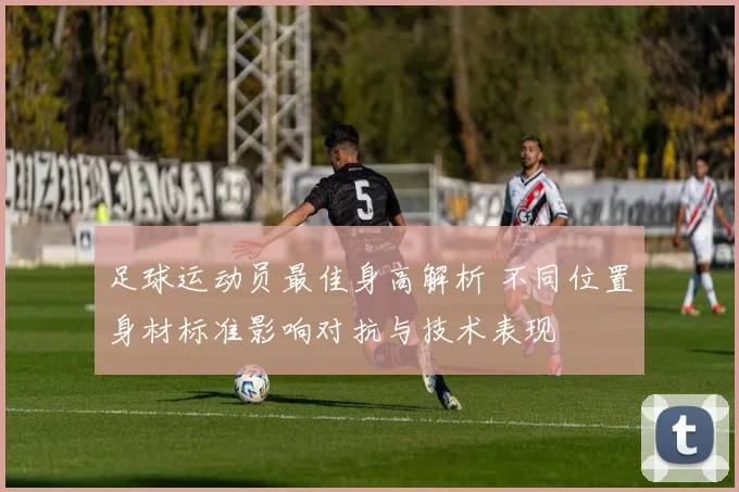 足球运动员最佳身高解析 不同位置身材标准影响对抗与技术表现