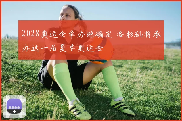 2028奥运会举办地确定 洛杉矶将承办这一届夏季奥运会