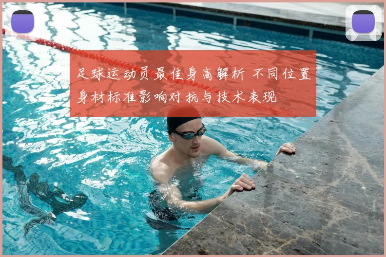 足球运动员最佳身高解析 不同位置身材标准影响对抗与技术表现