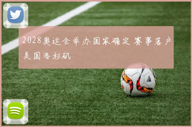 2028奥运会举办国家确定 赛事落户美国洛杉矶