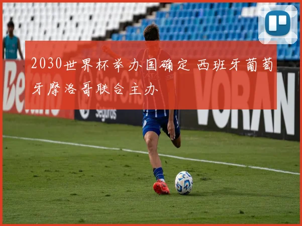 2030世界杯举办国确定 西班牙葡萄牙摩洛哥联合主办