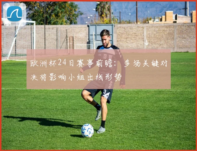 欧洲杯24日赛事前瞻:多场关键对决将影响小组出线形势