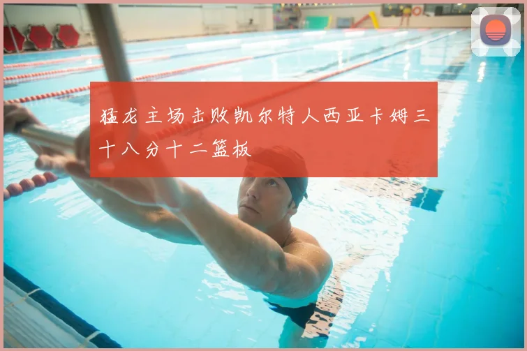 猛龙主场击败凯尔特人西亚卡姆三十八分十二篮板