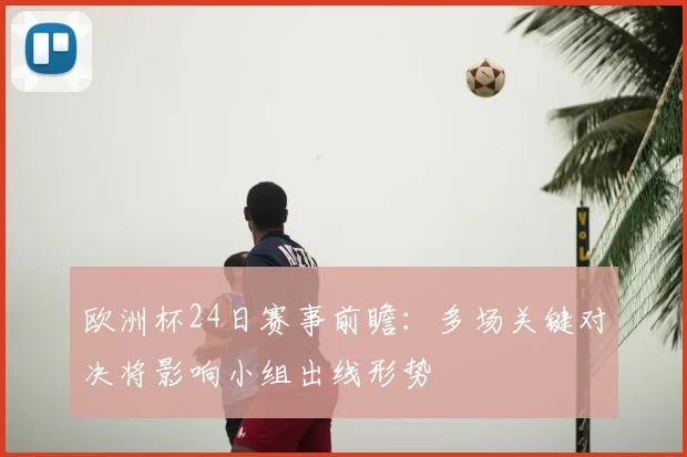 欧洲杯24日赛事前瞻：多场关键对决将影响小组出线形势