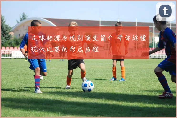 足球起源与规则演变简介 带你读懂现代比赛的形成历程