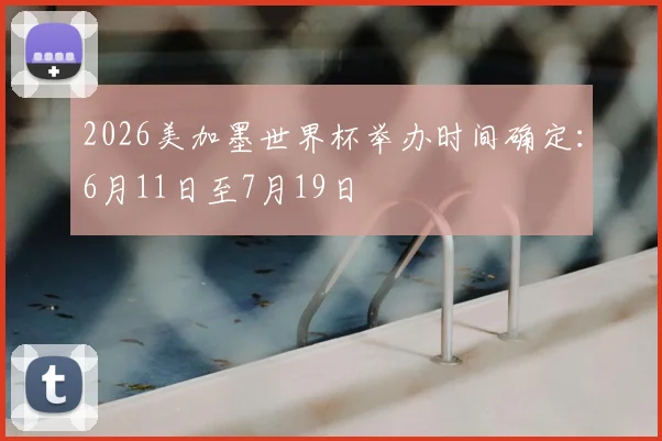 2026美加墨世界杯举办时间确定:6月11日至7月19日