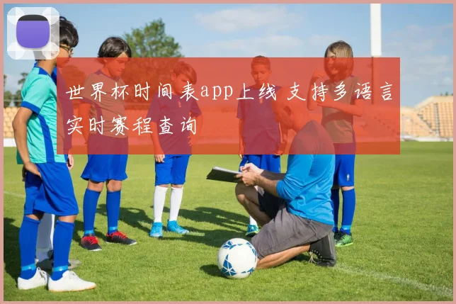世界杯时间表app上线 支持多语言实时赛程查询