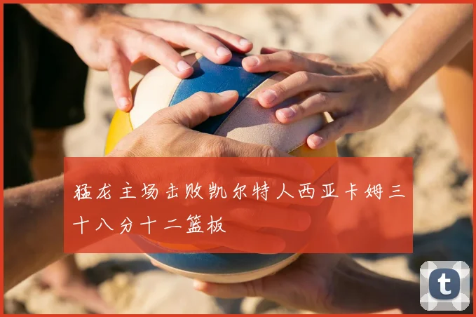 猛龙主场击败凯尔特人西亚卡姆三十八分十二篮板
