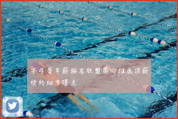 字母哥年薪排名联盟第四雄鹿顶薪续约细节曝光
